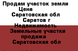 Продам участок земли › Цена ­ 500 000 - Саратовская обл., Саратов г. Недвижимость » Земельные участки продажа   . Саратовская обл.